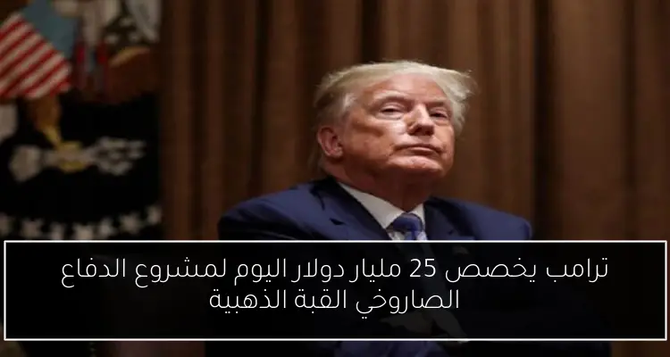 ترامب يخصص 25 مليار دولار اليوم لمشروع الدفاع الصاروخي القبة الذهبية