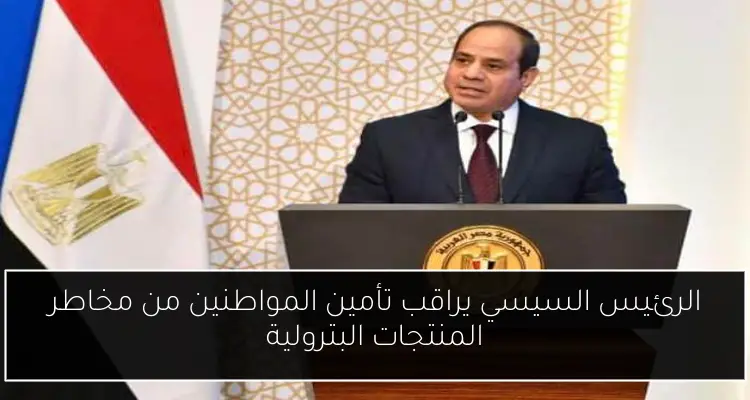 الرئيس السيسي يراقب تأمين المواطنين من مخاطر المنتجات البترولية