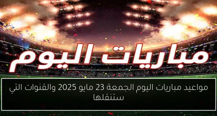 مواعيد مباريات اليوم الجمعة 23 مايو 2025 والقنوات التي ستنقلها