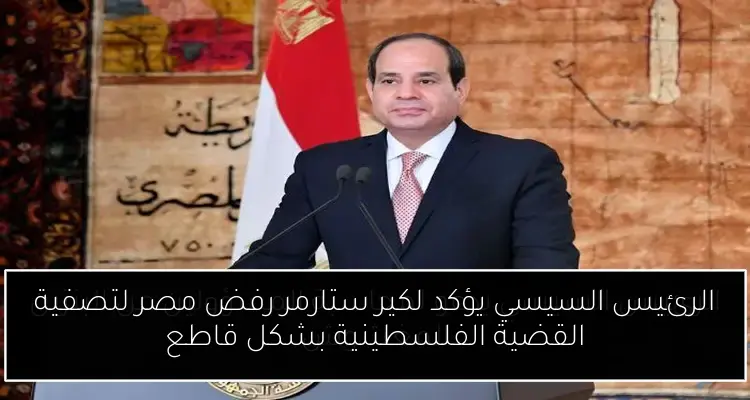 الرئيس السيسي يؤكد لكير ستارمر رفض مصر لتصفية القضية الفلسطينية بشكل قاطع