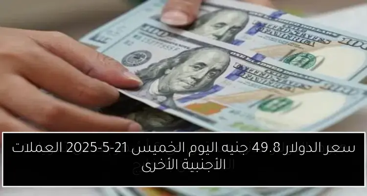 سعر الدولار 49.8 جنيه اليوم الخميس 21-5-2025 العملات الأجنبية الأخرى