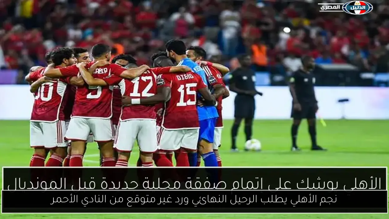 نجم الأهلي يطلب الرحيل النهائي ورد غير متوقع من النادي الأحمر
