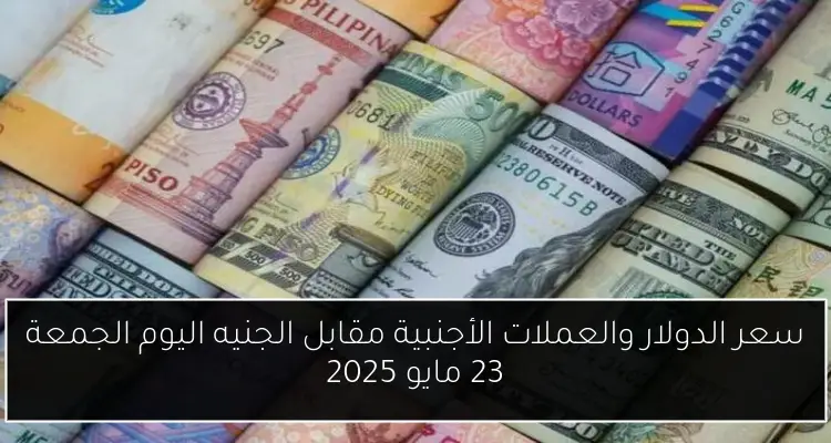 سعر الدولار والعملات الأجنبية مقابل الجنيه اليوم الجمعة 23 مايو 2025
