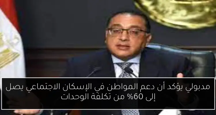 مدبولي يؤكد أن دعم المواطن في الإسكان الاجتماعي يصل إلى 60% من تكلفة الوحدات