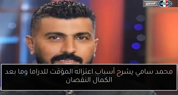 محمد سامي يشرح أسباب اعتزاله المؤقت للدراما وما بعد الكمال النقصان