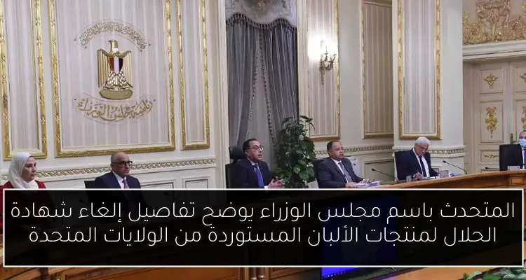 المتحدث باسم مجلس الوزراء يوضح تفاصيل إلغاء شهادة الحلال لمنتجات الألبان المستوردة من الولايات المتحدة