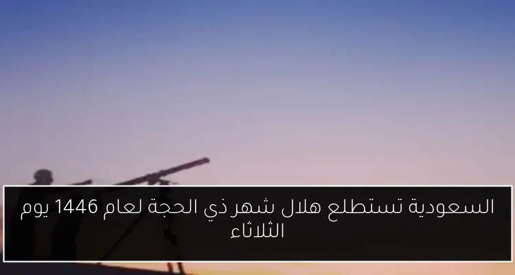 السعودية تستطلع هلال شهر ذي الحجة لعام 1446 يوم الثلاثاء