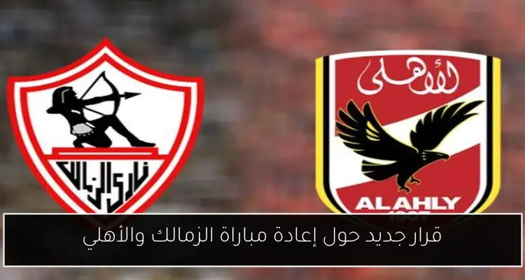 قرار جديد حول إعادة مباراة الزمالك والأهلي