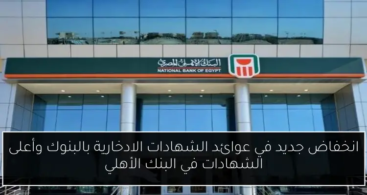 انخفاض جديد في عوائد الشهادات الادخارية بالبنوك وأعلى الشهادات في البنك الأهلي