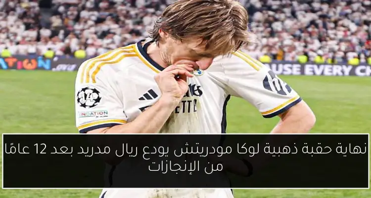 نهاية حقبة ذهبية لوكا مودريتش يودع ريال مدريد بعد 12 عامًا من الإنجازات