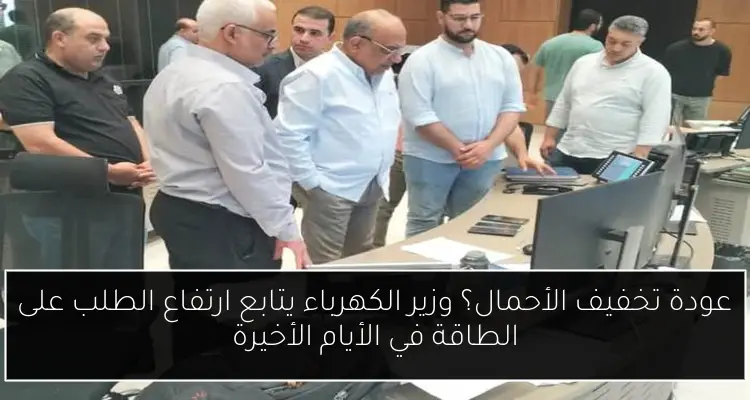 عودة تخفيف الأحمال؟ وزير الكهرباء يتابع ارتفاع الطلب على الطاقة في الأيام الأخيرة