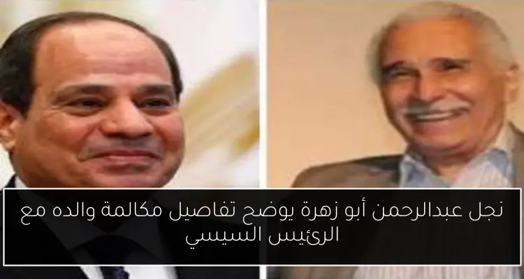 نجل عبدالرحمن أبو زهرة يوضح تفاصيل مكالمة والده مع الرئيس السيسي
