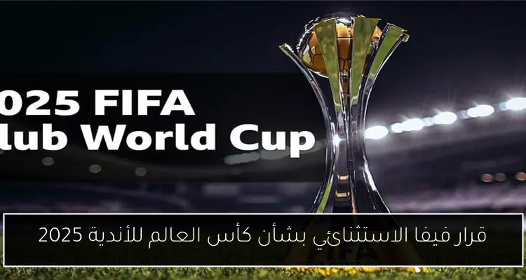 قرار فيفا الاستثنائي بشأن كأس العالم للأندية 2025