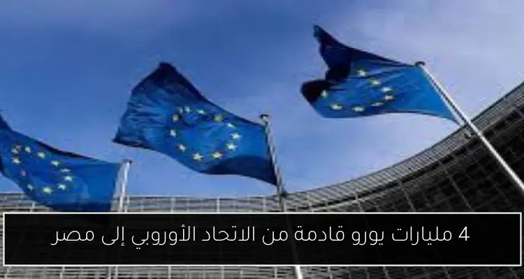 4 مليارات يورو قادمة من الاتحاد الأوروبي إلى مصر