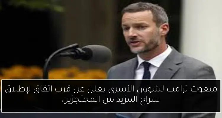 مبعوث ترامب لشؤون الأسرى يعلن عن قرب اتفاق لإطلاق سراح المزيد من المحتجزين