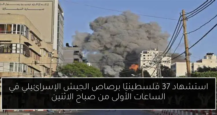 استشهاد 37 فلسطينيًا برصاص الجيش الإسرائيلي في الساعات الأولى من صباح الاثنين