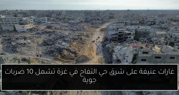 غارات عنيفة على شرق حي التفاح في غزة تشمل 10 ضربات جوية