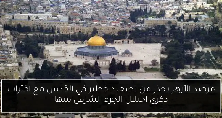 مرصد الأزهر يحذر من تصعيد خطير في القدس مع اقتراب ذكرى احتلال الجزء الشرقي منها