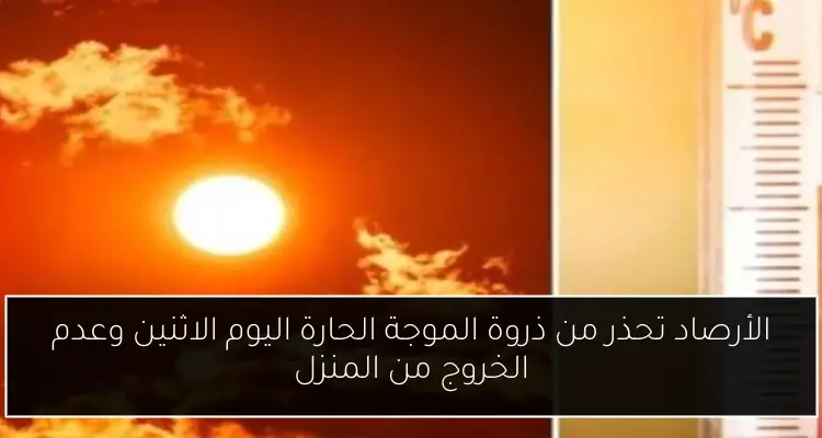 الأرصاد تحذر من ذروة الموجة الحارة اليوم الاثنين وعدم الخروج من المنزل