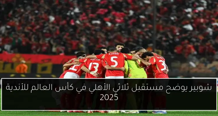 شوبير يوضح مستقبل ثلاثي الأهلي في كأس العالم للأندية 2025