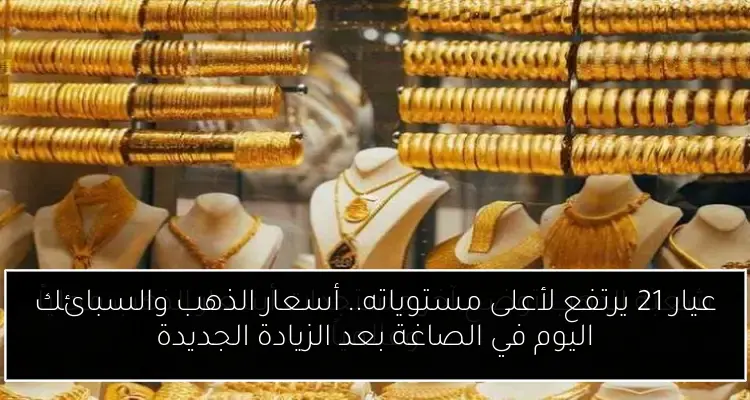 عيار 21 يرتفع لأعلى مستوياته.. أسعار الذهب والسبائك اليوم في الصاغة بعد الزيادة الجديدة
