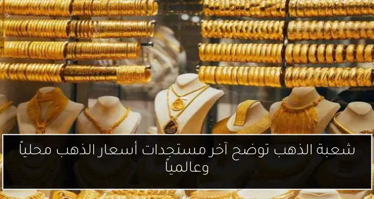 شعبة الذهب توضح آخر مستجدات أسعار الذهب محلياً وعالمياً