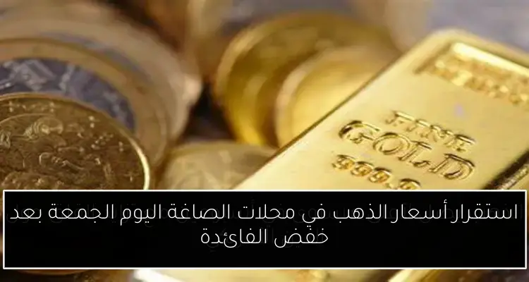 استقرار أسعار الذهب في محلات الصاغة اليوم الجمعة بعد خفض الفائدة