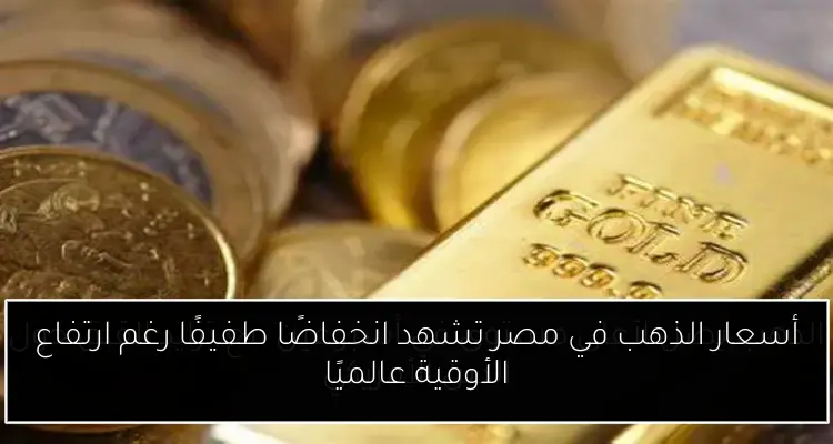 أسعار الذهب في مصر تشهد انخفاضًا طفيفًا رغم ارتفاع الأوقية عالميًا