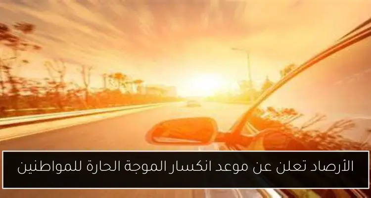 الأرصاد تعلن عن موعد انكسار الموجة الحارة للمواطنين