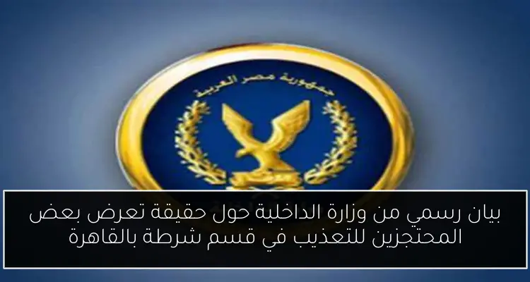 بيان رسمي من وزارة الداخلية حول حقيقة تعرض بعض المحتجزين للتعذيب في قسم شرطة بالقاهرة
