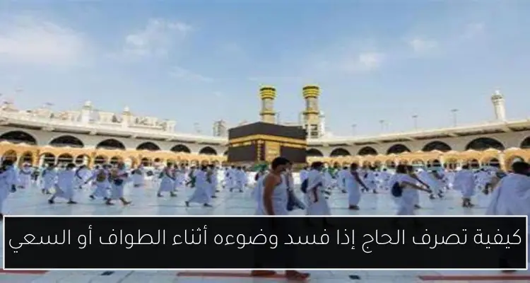 كيفية تصرف الحاج إذا فسد وضوءه أثناء الطواف أو السعي