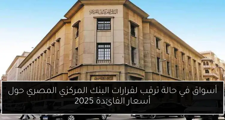 أسواق في حالة ترقب لقرارات البنك المركزي المصري حول أسعار الفائدة 2025