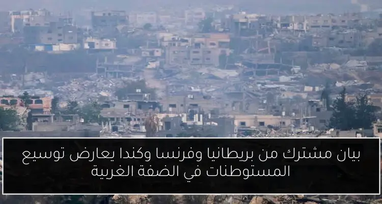 بيان مشترك من بريطانيا وفرنسا وكندا يعارض توسيع المستوطنات في الضفة الغربية