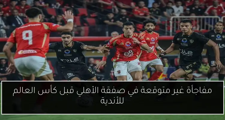مفاجأة غير متوقعة في صفقة الأهلي قبل كأس العالم للأندية