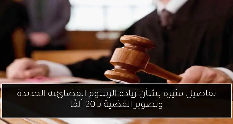 تفاصيل مثيرة بشأن زيادة الرسوم القضائية الجديدة وتصوير القضية بـ 20 ألفًا