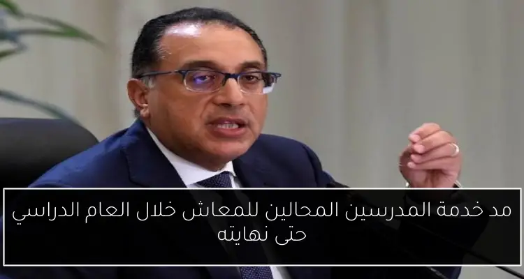 مد خدمة المدرسين المحالين للمعاش خلال العام الدراسي حتى نهايته