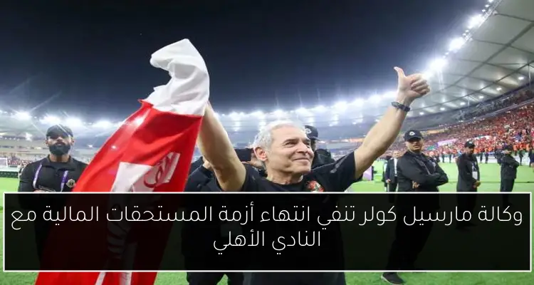 وكالة مارسيل كولر تنفي انتهاء أزمة المستحقات المالية مع النادي الأهلي