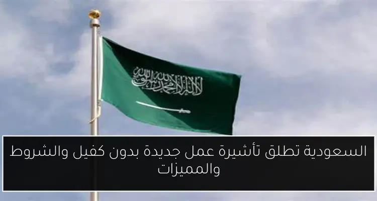 السعودية تطلق تأشيرة عمل جديدة بدون كفيل والشروط والمميزات