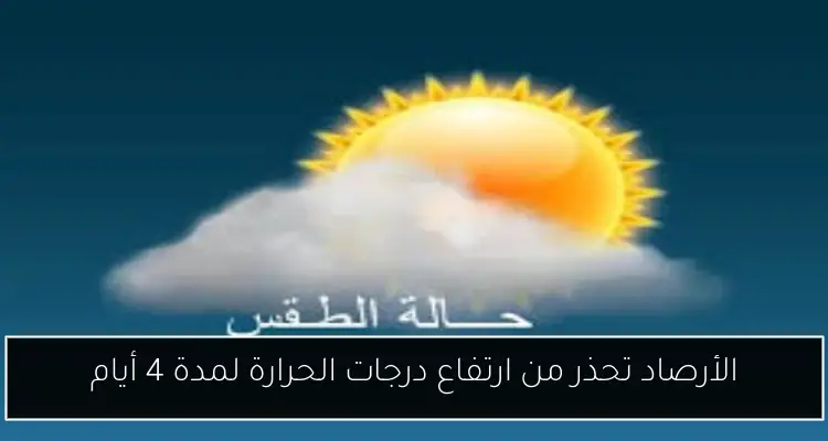 الأرصاد تحذر من ارتفاع درجات الحرارة لمدة 4 أيام