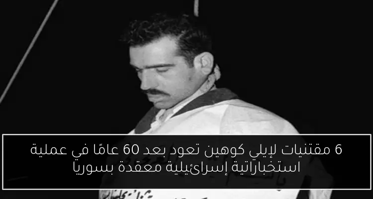 6 مقتنيات لإيلي كوهين تعود بعد 60 عامًا في عملية استخباراتية إسرائيلية معقدة بسوريا