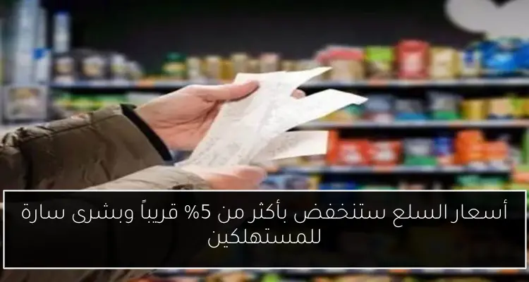 أسعار السلع ستنخفض بأكثر من 5% قريباً وبشرى سارة للمستهلكين