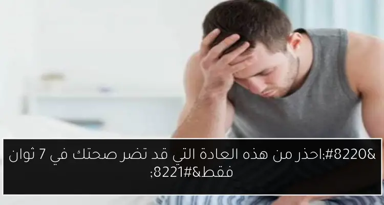 “احذر من هذه العادة التي قد تضر صحتك في 7 ثوان فقط”