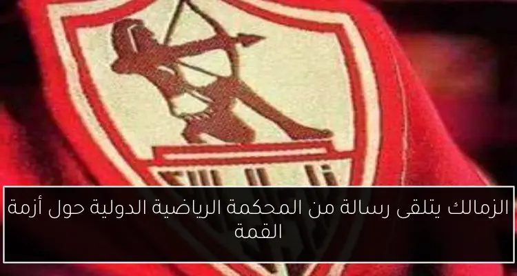 الزمالك يتلقى رسالة من المحكمة الرياضية الدولية حول أزمة القمة