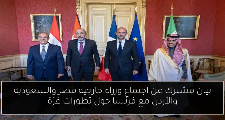 بيان مشترك عن اجتماع وزراء خارجية مصر والسعودية والأردن مع فرنسا حول تطورات غزة