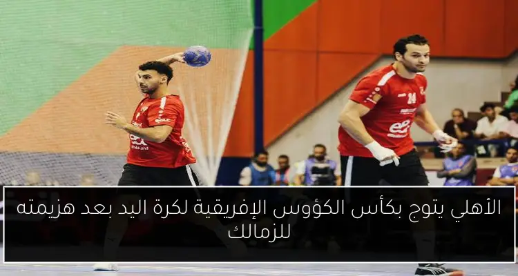 الأهلي يتوج بكأس الكؤوس الإفريقية لكرة اليد بعد هزيمته للزمالك