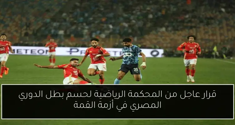 قرار عاجل من المحكمة الرياضية لحسم بطل الدوري المصري في أزمة القمة