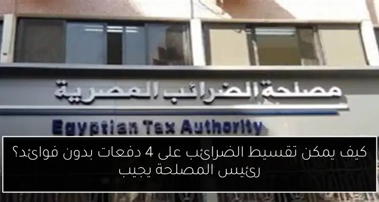 كيف يمكن تقسيط الضرائب على 4 دفعات بدون فوائد؟ رئيس المصلحة يجيب