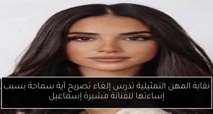 نقابة المهن التمثيلية تدرس إلغاء تصريح آية سماحة بسبب إساءتها للفنانة مشيرة إسماعيل