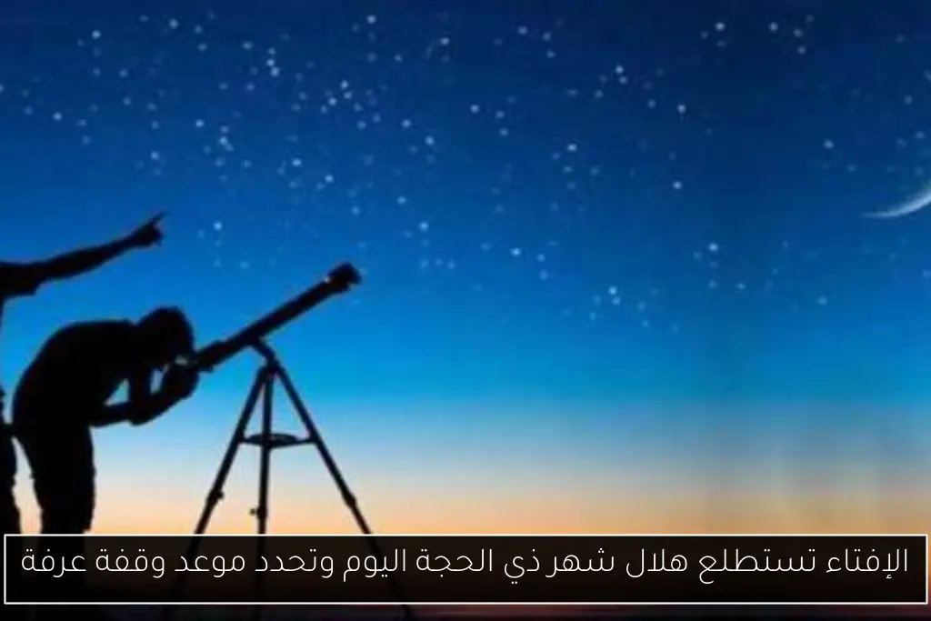 الإفتاء تستطلع هلال شهر ذي الحجة اليوم وتحدد موعد وقفة عرفة