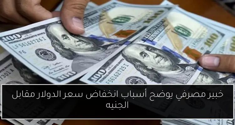 خبير مصرفي يوضح أسباب انخفاض سعر الدولار مقابل الجنيه